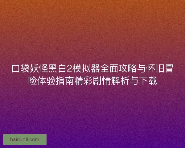口袋妖怪黑白2模拟器全面攻略与怀旧冒险体验指南精彩剧情解析与下载