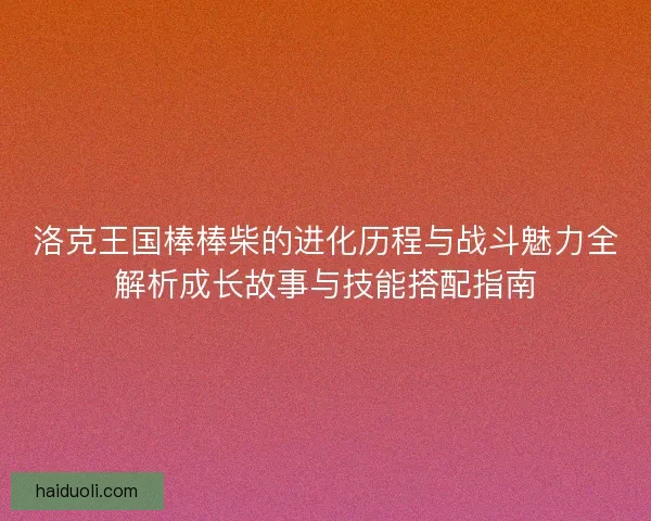 洛克王国棒棒柴的进化历程与战斗魅力全解析成长故事与技能搭配指南
