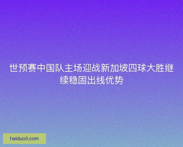 世预赛中国队主场迎战新加坡四球大胜继续稳固出线优势