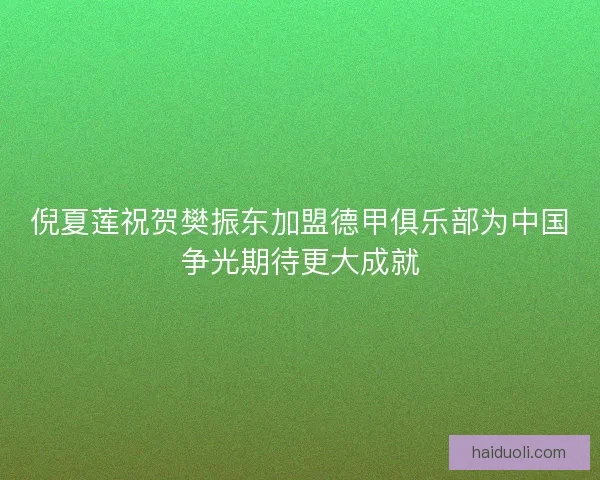 倪夏莲祝贺樊振东加盟德甲俱乐部为中国争光期待更大成就