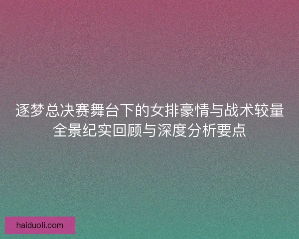 逐梦总决赛舞台下的女排豪情与战术较量全景纪实回顾与深度分析要点