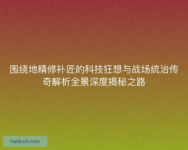围绕地精修补匠的科技狂想与战场统治传奇解析全景深度揭秘之路