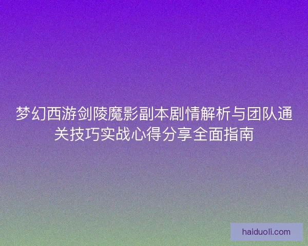 梦幻西游剑陵魔影副本剧情解析与团队通关技巧实战心得分享全面指南